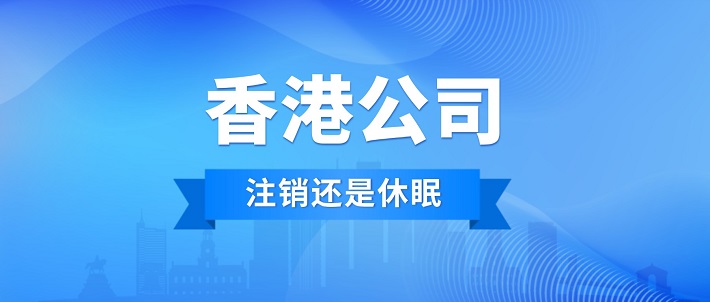 香港公司不用了选择注销还是休眠